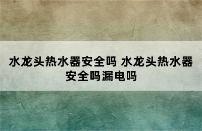 水龙头热水器安全吗 水龙头热水器安全吗漏电吗